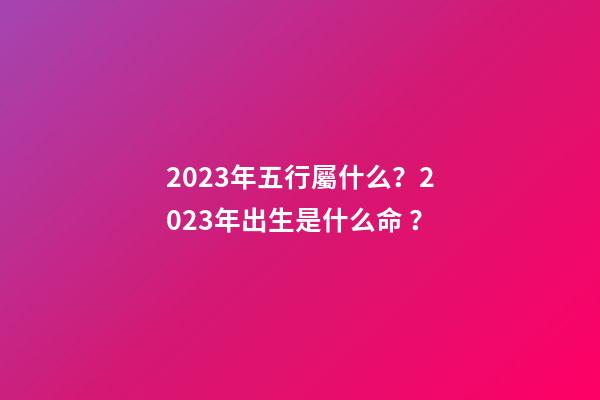 2023年五行屬什么？2023年出生是什么命？